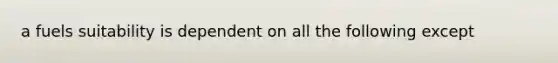 a fuels suitability is dependent on all the following except