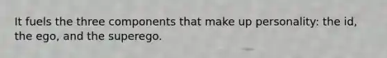 It fuels the three components that make up personality: the id, the ego, and the superego.