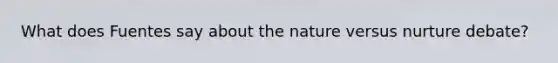 What does Fuentes say about the nature versus nurture debate?