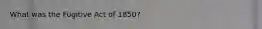 What was the Fugitive Act of 1850?