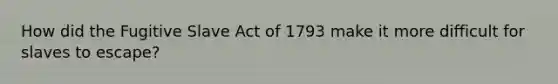 How did the Fugitive Slave Act of 1793 make it more difficult for slaves to escape?