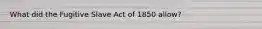 What did the Fugitive Slave Act of 1850 allow?