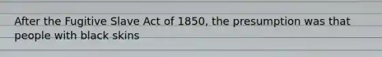 After the Fugitive Slave Act of 1850, the presumption was that people with black skins