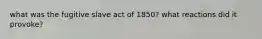 what was the fugitive slave act of 1850? what reactions did it provoke?