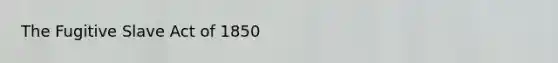 The Fugitive Slave Act of 1850