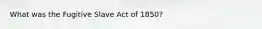 What was the Fugitive Slave Act of 1850?