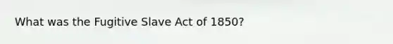 What was the Fugitive Slave Act of 1850?