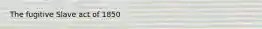 The fugitive Slave act of 1850