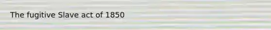 The fugitive Slave act of 1850