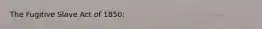 The Fugitive Slave Act of 1850: