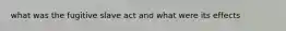 what was the fugitive slave act and what were its effects
