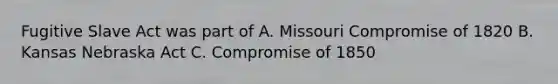 Fugitive Slave Act was part of A. Missouri Compromise of 1820 B. Kansas Nebraska Act C. Compromise of 1850