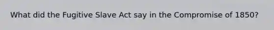 What did the Fugitive Slave Act say in the Compromise of 1850?