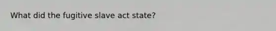 What did the fugitive slave act state?