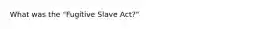 What was the "Fugitive Slave Act?"