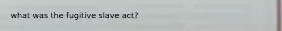 what was the fugitive slave act?