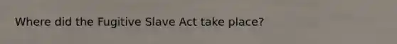 Where did the Fugitive Slave Act take place?
