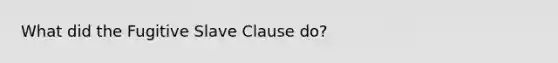 What did the Fugitive Slave Clause do?