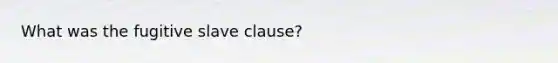 What was the fugitive slave clause?