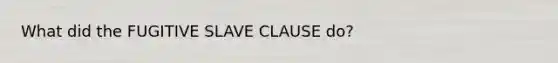 What did the FUGITIVE SLAVE CLAUSE do?