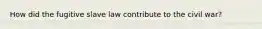 How did the fugitive slave law contribute to the civil war?