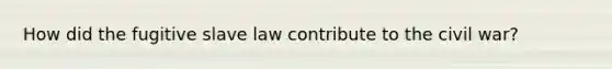 How did the fugitive slave law contribute to the civil war?