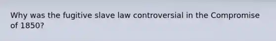 Why was the fugitive slave law controversial in the Compromise of 1850?