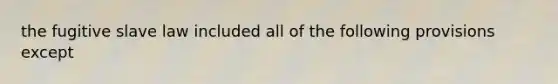 the fugitive slave law included all of the following provisions except