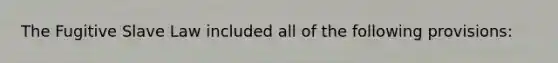 The Fugitive Slave Law included all of the following provisions: