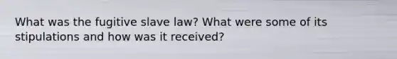 What was the fugitive slave law? What were some of its stipulations and how was it received?