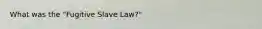 What was the "Fugitive Slave Law?"