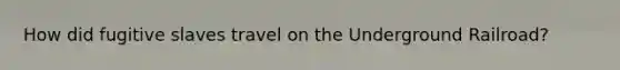How did fugitive slaves travel on the Underground Railroad?