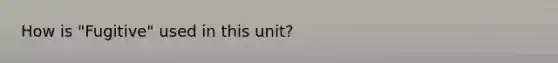 How is "Fugitive" used in this unit?
