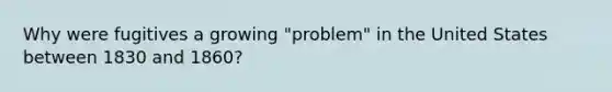Why were fugitives a growing "problem" in the United States between 1830 and 1860?