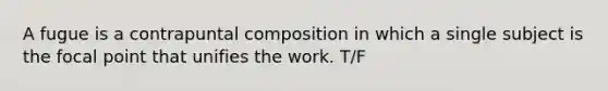 A fugue is a contrapuntal composition in which a single subject is the focal point that unifies the work. T/F