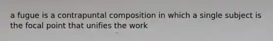 a fugue is a contrapuntal composition in which a single subject is the focal point that unifies the work