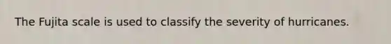 The Fujita scale is used to classify the severity of hurricanes.