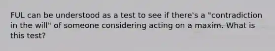 FUL can be understood as a test to see if there's a "contradiction in the will" of someone considering acting on a maxim. What is this test?