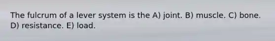 The fulcrum of a lever system is the A) joint. B) muscle. C) bone. D) resistance. E) load.