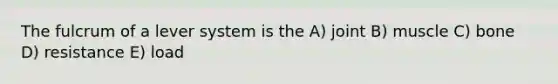 The fulcrum of a lever system is the A) joint B) muscle C) bone D) resistance E) load