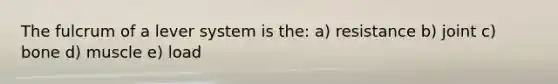 The fulcrum of a lever system is the: a) resistance b) joint c) bone d) muscle e) load