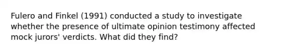 Fulero and Finkel (1991) conducted a study to investigate whether the presence of ultimate opinion testimony affected mock jurors' verdicts. What did they find?