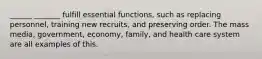 ______ _______ fulfill essential functions, such as replacing personnel, training new recruits, and preserving order. The mass media, government, economy, family, and health care system are all examples of this.