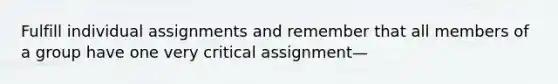 Fulfill individual assignments and remember that all members of a group have one very critical assignment—