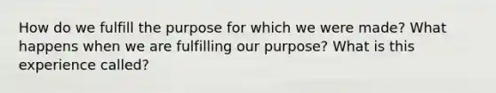 How do we fulfill the purpose for which we were made? What happens when we are fulfilling our purpose? What is this experience called?