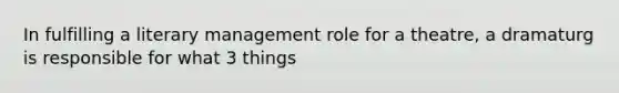 In fulfilling a literary management role for a theatre, a dramaturg is responsible for what 3 things