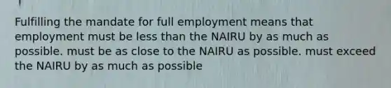 Fulfilling the mandate for full employment means that employment must be <a href='https://www.questionai.com/knowledge/k7BtlYpAMX-less-than' class='anchor-knowledge'>less than</a> the NAIRU by as much as possible. must be as close to the NAIRU as possible. must exceed the NAIRU by as much as possible