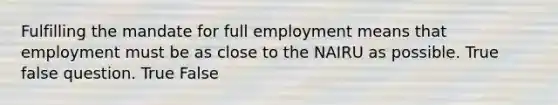 Fulfilling the mandate for full employment means that employment must be as close to the NAIRU as possible. True false question. True False