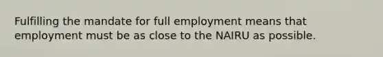 Fulfilling the mandate for full employment means that employment must be as close to the NAIRU as possible.