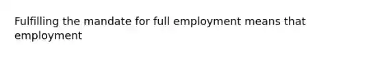 Fulfilling the mandate for full employment means that employment